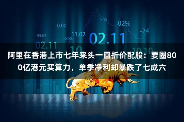 阿里在香港上市七年来头一回折价配股：要圈800亿港元买算力，单季净利却暴跌了七成六