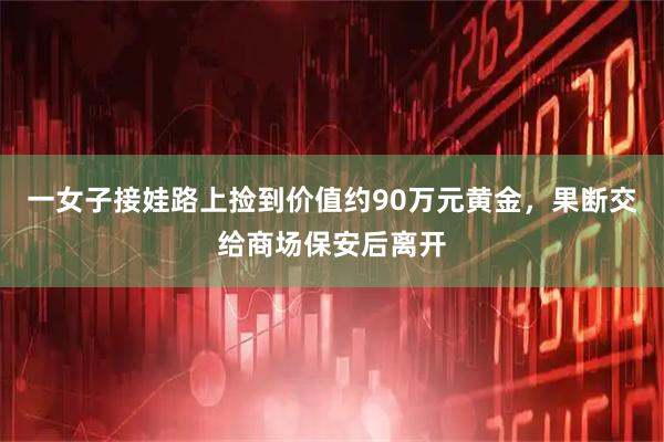 一女子接娃路上捡到价值约90万元黄金，果断交给商场保安后离开