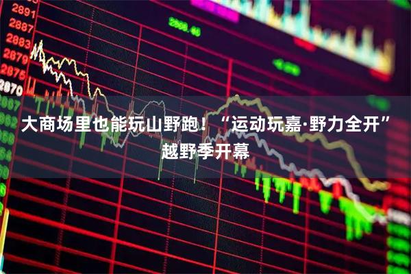 大商场里也能玩山野跑！“运动玩嘉·野力全开”越野季开幕