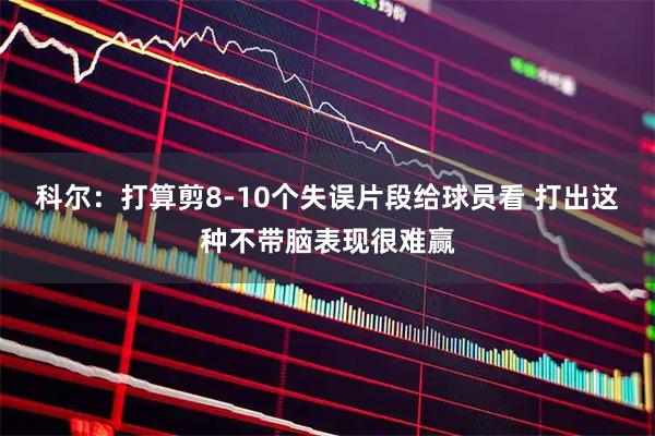 科尔：打算剪8-10个失误片段给球员看 打出这种不带脑表现很难赢