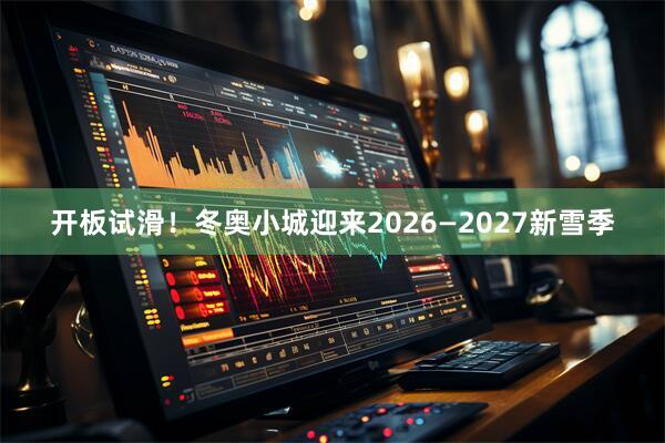 开板试滑！冬奥小城迎来2026—2027新雪季