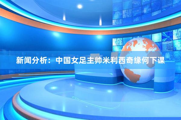 新闻分析：中国女足主帅米利西奇缘何下课